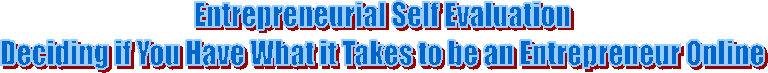 Entrepreneurial Self Evaluation
Deciding if You Have What it Takes to be an Entrepreneur Online